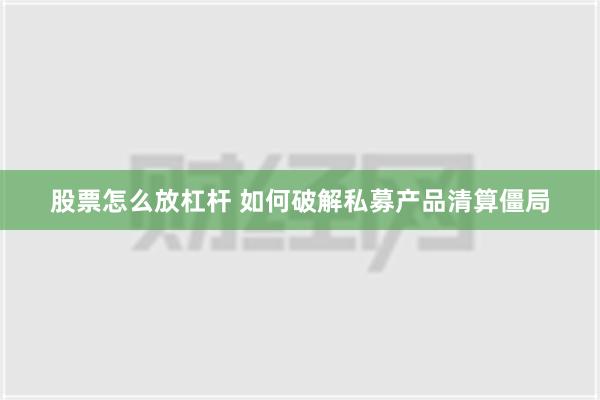 股票怎么放杠杆 如何破解私募产品清算僵局