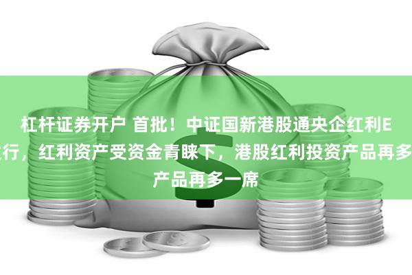 杠杆证券开户 首批！中证国新港股通央企红利ETF发行，红利资产受资金青睐下，港股红利投资产品再多一席