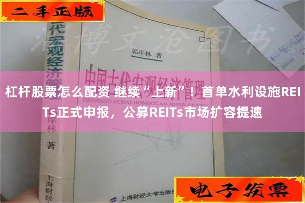 杠杆股票怎么配资 继续“上新”！首单水利设施REITs正式申报，公募REITs市场扩容提速