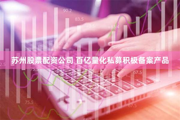 苏州股票配资公司 百亿量化私募积极备案产品