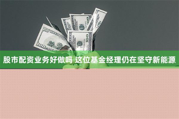 股市配资业务好做吗 这位基金经理仍在坚守新能源