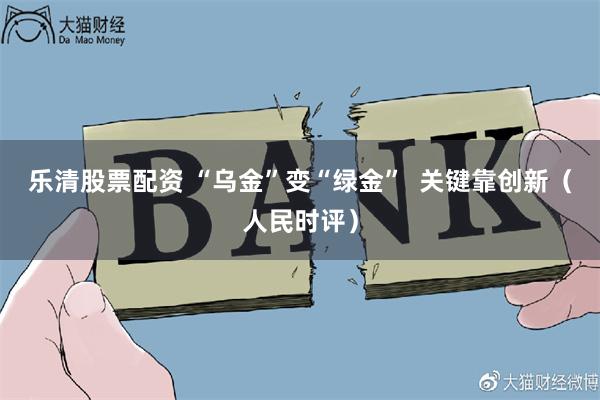 乐清股票配资 “乌金”变“绿金”  关键靠创新（人民时评）