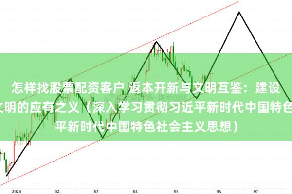 怎样找股票配资客户 返本开新与文明互鉴：建设中华民族现代文明的应有之义（深入学习贯彻习近平新时代中国特色社会主义思想）