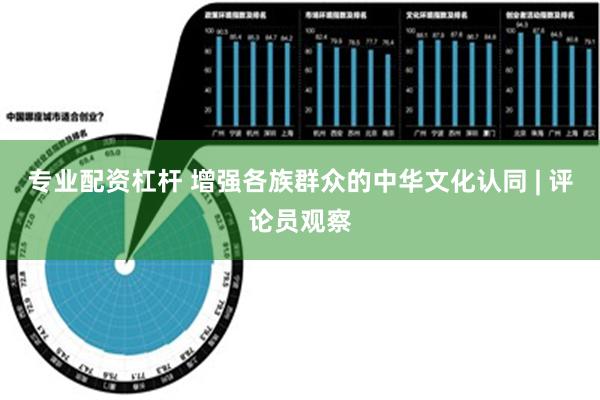 专业配资杠杆 增强各族群众的中华文化认同 | 评论员观察