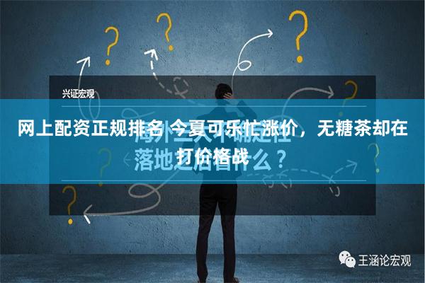 网上配资正规排名 今夏可乐忙涨价，无糖茶却在打价格战