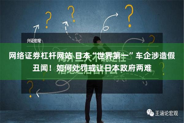 网络证劵杠杆网站 日本“世界第一”车企涉造假丑闻！如何处罚或让日本政府两难