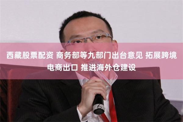 西藏股票配资 商务部等九部门出台意见 拓展跨境电商出口 推进海外仓建设