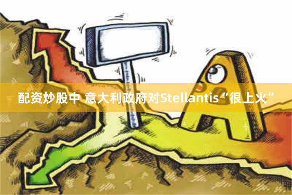 配资炒股中 意大利政府对Stellantis“很上火”