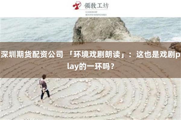 深圳期货配资公司 「环境戏剧朗读」：这也是戏剧play的一环吗？