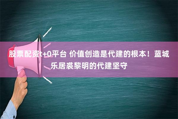 股票配资t+0平台 价值创造是代建的根本！蓝城乐居裘黎明的代建坚守