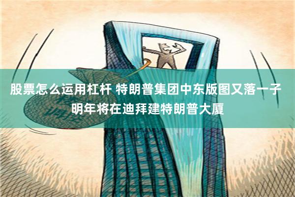 股票怎么运用杠杆 特朗普集团中东版图又落一子 明年将在迪拜建特朗普大厦