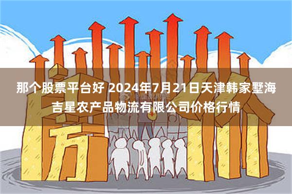 那个股票平台好 2024年7月21日天津韩家墅海吉星农产品物流有限公司价格行情