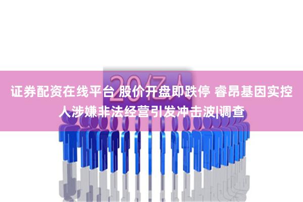 证券配资在线平台 股价开盘即跌停 睿昂基因实控人涉嫌非法经营引发冲击波|调查