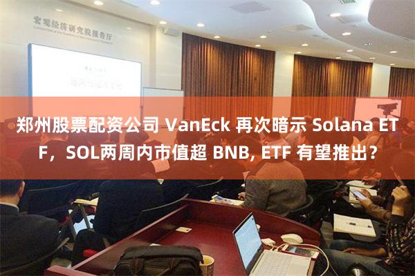 郑州股票配资公司 VanEck 再次暗示 Solana ETF，SOL两周内市值超 BNB, ETF 有望推出？