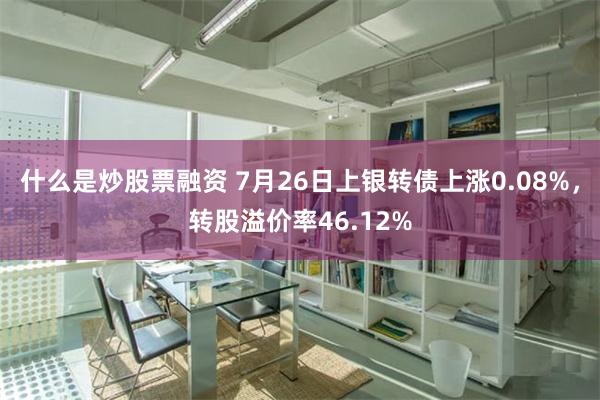 什么是炒股票融资 7月26日上银转债上涨0.08%，转股溢价率46.12%