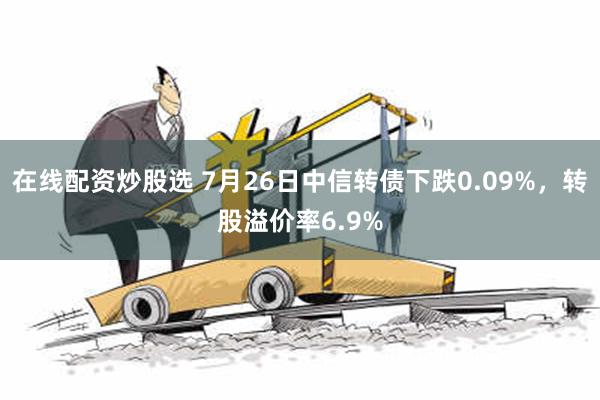 在线配资炒股选 7月26日中信转债下跌0.09%，转股溢价率6.9%