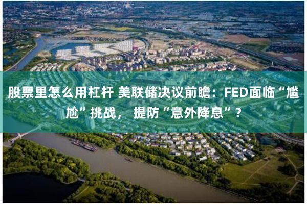 股票里怎么用杠杆 美联储决议前瞻：FED面临“尴尬”挑战， 提防“意外降息”？