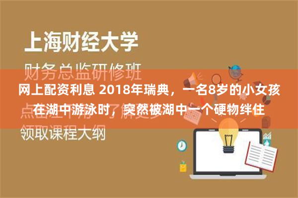 网上配资利息 2018年瑞典，一名8岁的小女孩在湖中游泳时，突然被湖中一个硬物绊住