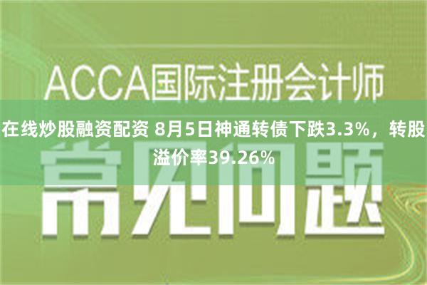 在线炒股融资配资 8月5日神通转债下跌3.3%，转股溢价率39.26%