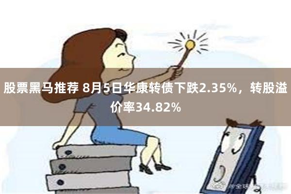 股票黑马推荐 8月5日华康转债下跌2.35%，转股溢价率34.82%