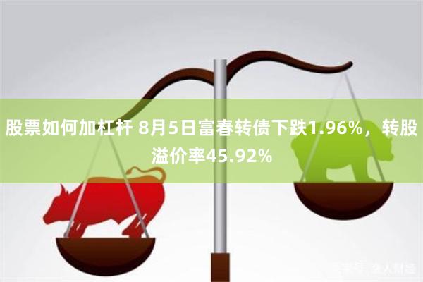 股票如何加杠杆 8月5日富春转债下跌1.96%，转股溢价率45.92%