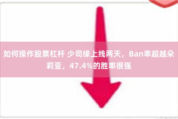 如何操作股票杠杆 少司缘上线两天，Ban率超越朵莉亚，47.4%的胜率很强