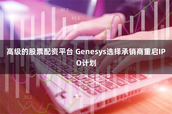 高级的股票配资平台 Genesys选择承销商重启IPO计划