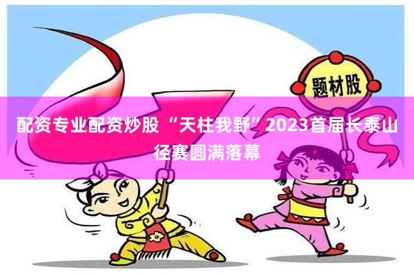 配资专业配资炒股 “天柱我野”2023首届长泰山径赛圆满落幕