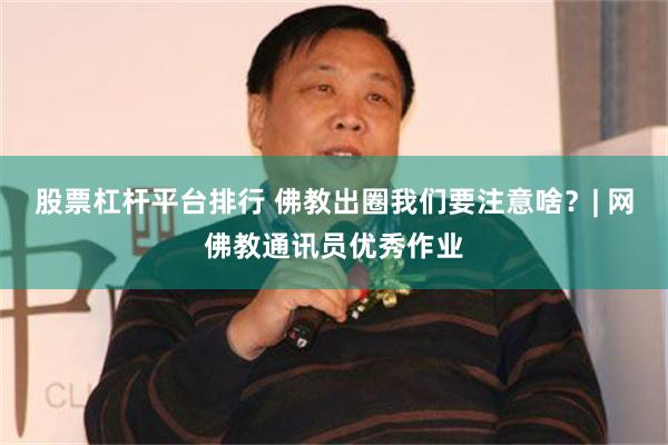 股票杠杆平台排行 佛教出圈我们要注意啥？| 网佛教通讯员优秀作业