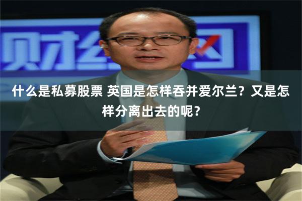 什么是私募股票 英国是怎样吞并爱尔兰？又是怎样分离出去的呢？