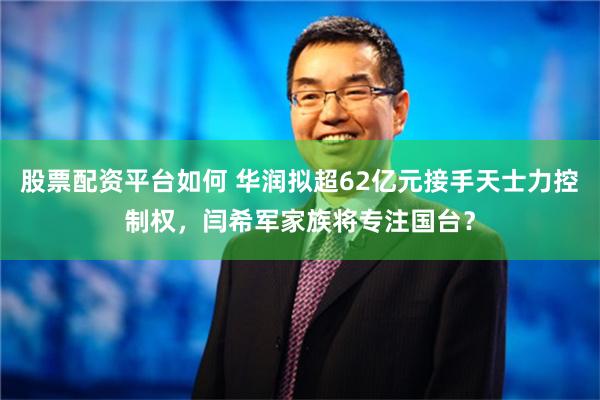 股票配资平台如何 华润拟超62亿元接手天士力控制权，闫希军家族将专注国台？