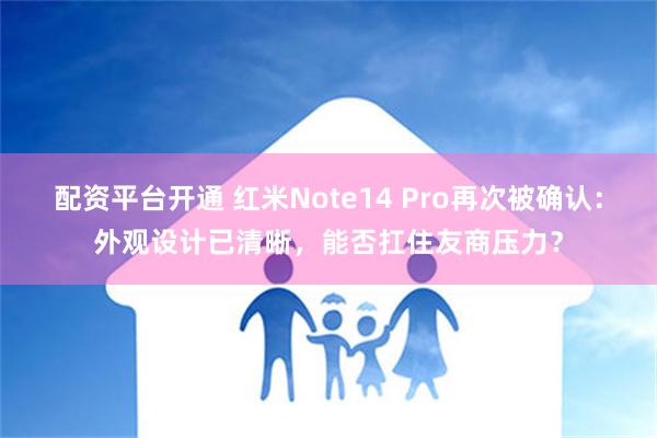 配资平台开通 红米Note14 Pro再次被确认：外观设计已清晰，能否扛住友商压力？