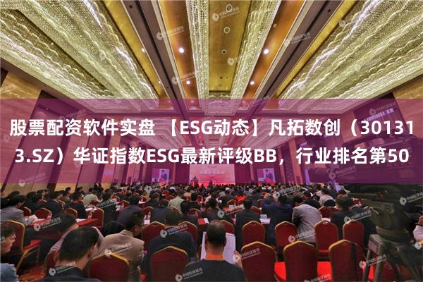 股票配资软件实盘 【ESG动态】凡拓数创（301313.SZ）华证指数ESG最新评级BB，行业排名第50