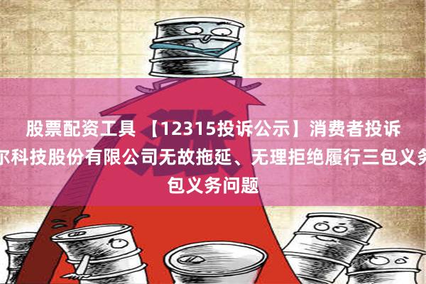 股票配资工具 【12315投诉公示】消费者投诉特洁尔科技股份有限公司无故拖延、无理拒绝履行三包义务问题