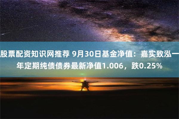 股票配资知识网推荐 9月30日基金净值：嘉实致泓一年定期纯债债券最新净值1.006，跌0.25%