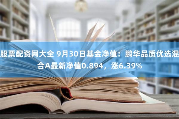 股票配资网大全 9月30日基金净值：鹏华品质优选混合A最新净值0.894，涨6.39%