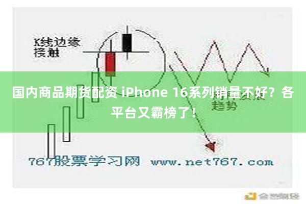 国内商品期货配资 iPhone 16系列销量不好？各平台又霸榜了！