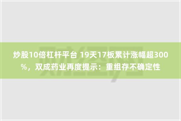 炒股10倍杠杆平台 19天17板累计涨幅超300%，双成药业再度提示：重组存不确定性