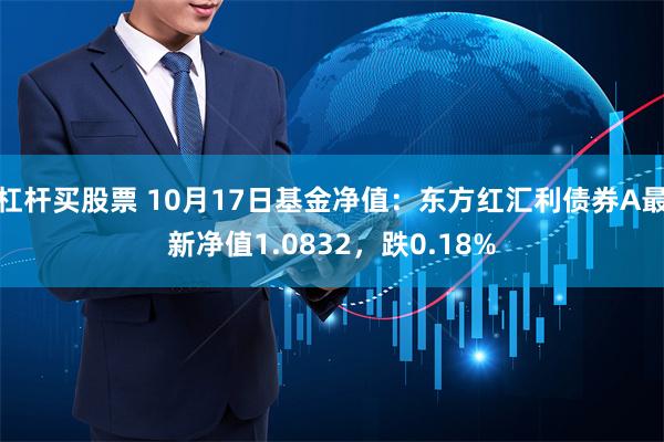 杠杆买股票 10月17日基金净值：东方红汇利债券A最新净值1.0832，跌0.18%