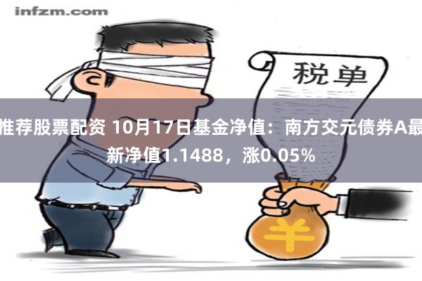 推荐股票配资 10月17日基金净值：南方交元债券A最新净值1.1488，涨0.05%