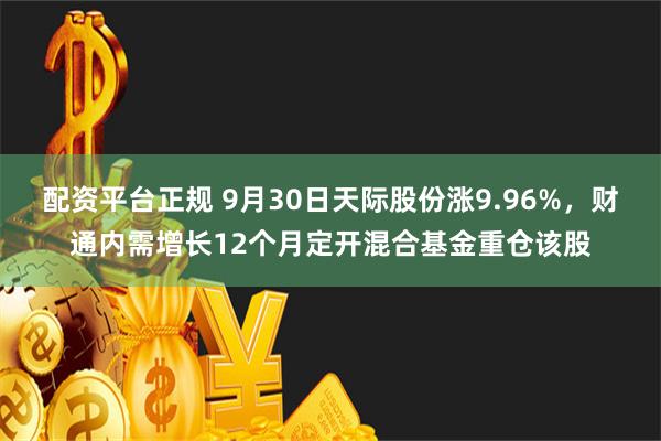 配资平台正规 9月30日天际股份涨9.96%，财通内需增长12个月定开混合基金重仓该股