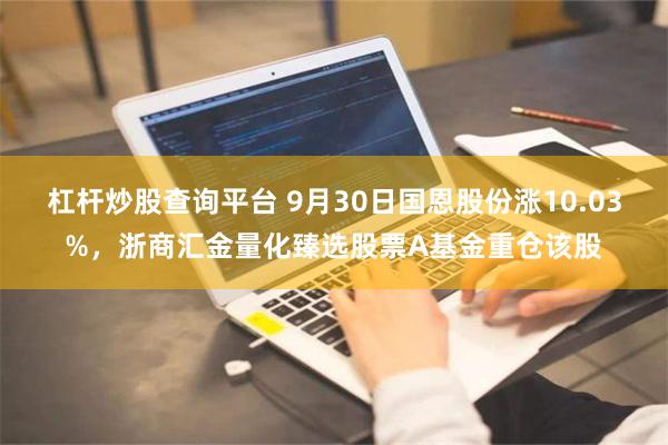 杠杆炒股查询平台 9月30日国恩股份涨10.03%，浙商汇金量化臻选股票A基金重仓该股