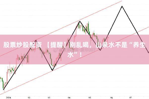 股票炒股配资 【提醒】别乱喝，山泉水不是“养生水”！