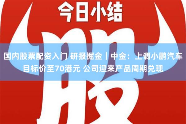 国内股票配资入门 研报掘金｜中金：上调小鹏汽车目标价至70港元 公司迎来产品周期兑现