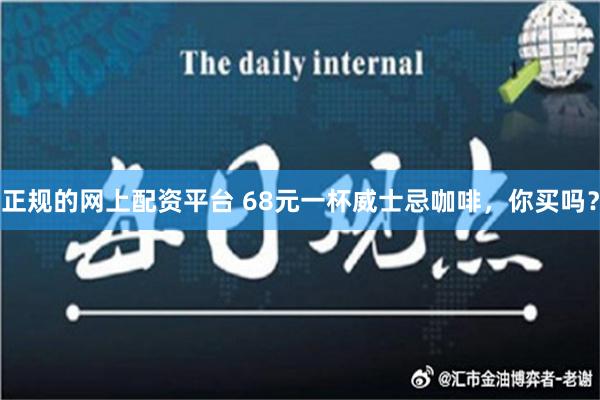 正规的网上配资平台 68元一杯威士忌咖啡，你买吗？