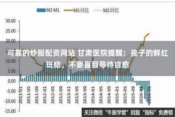 可靠的炒股配资网站 甘肃医院提醒：孩子的鲜红斑痣，不要盲目等待自愈