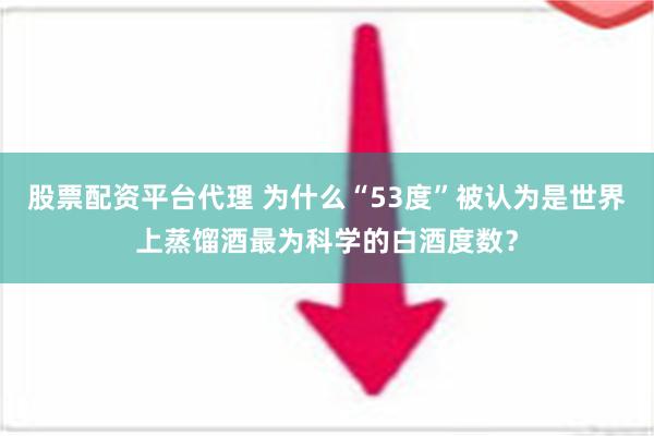 股票配资平台代理 为什么“53度”被认为是世界上蒸馏酒最为科学的白酒度数？