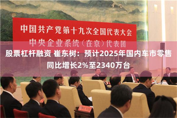 股票杠杆融资 崔东树：预计2025年国内车市零售同比增长2%至2340万台