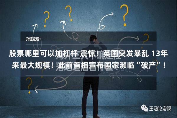 股票哪里可以加杠杆 震惊！英国突发暴乱 13年来最大规模！此前首相宣布国家濒临“破产”！