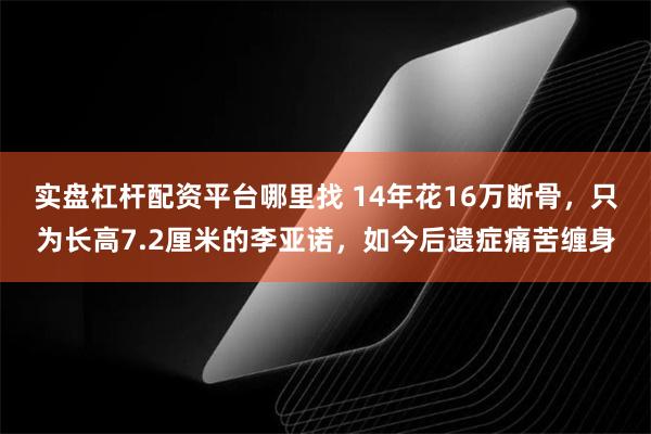 实盘杠杆配资平台哪里找 14年花16万断骨，只为长高7.2厘米的李亚诺，如今后遗症痛苦缠身